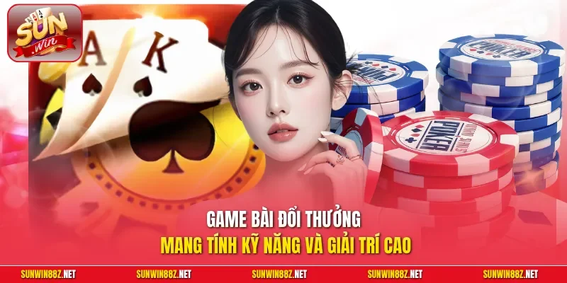 Game bài đổi thưởng mang tính kỹ năng và giải trí cao