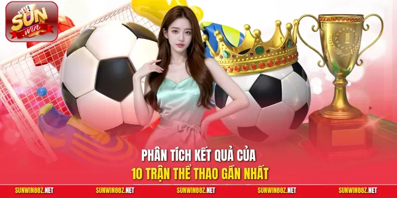 Phân tích kết quả của 10 trận thể thao gần nhất