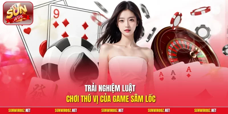 Trải nghiệm luật chơi thú vị của game Sâm Lốc